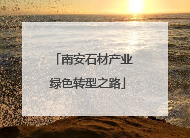 南安石材产业绿色转型之路