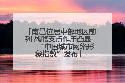 南昌位居中部地区前列 战略支点作用凸显——“中国城市网络形象指数”发布