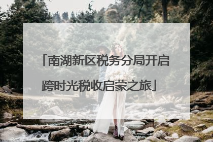 南湖新区税务分局开启跨时光税收启蒙之旅