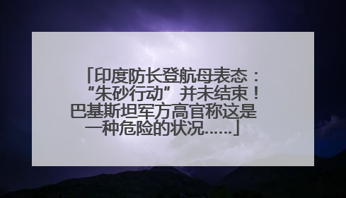印度防长登航母表态：“朱砂行动”并未结束！巴基斯坦军方高官称这是一种危险的状况……