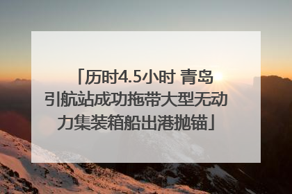 历时4.5小时 青岛引航站成功拖带大型无动力集装箱船出港抛锚