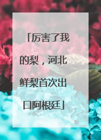 厉害了我的梨，河北鲜梨首次出口阿根廷