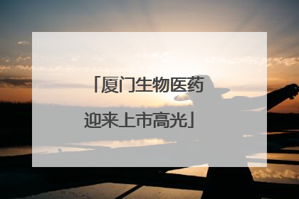 厦门生物医药迎来上市高光