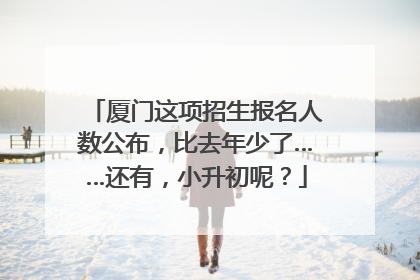 厦门这项招生报名人数公布，比去年少了……还有，小升初呢？