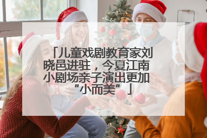 儿童戏剧教育家刘晓邑进驻，今夏江南小剧场亲子演出更加“小而美”