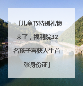 儿童节特别礼物来了，福利院32名孩子喜获人生首张身份证