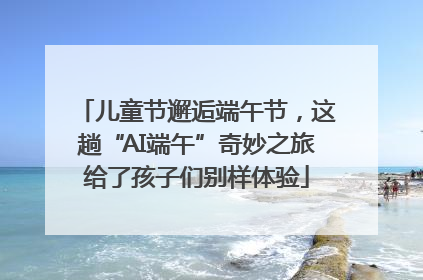 儿童节邂逅端午节，这趟“AI端午”奇妙之旅给了孩子们别样体验