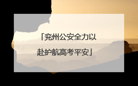 兖州公安全力以赴护航高考平安