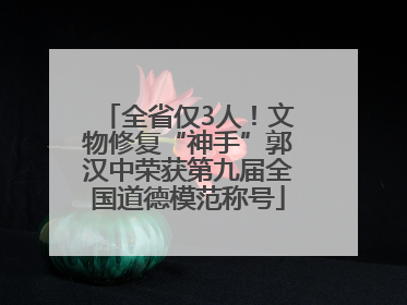 全省仅3人！文物修复“神手”郭汉中荣获第九届全国道德模范称号