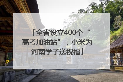 全省设立400个“高考加油站”，小米为河南学子送祝福