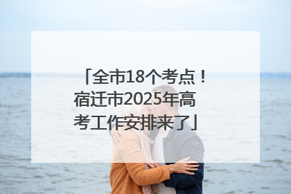 全市18个考点!宿迁市2025年高考工作安排来了