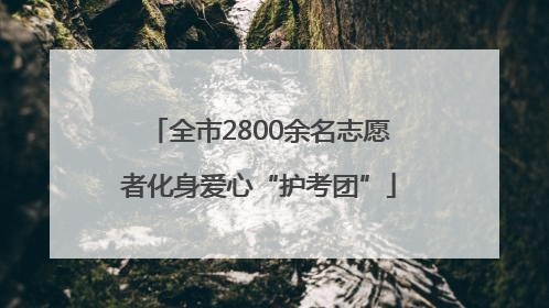 全市2800余名志愿者化身爱心“护考团”
