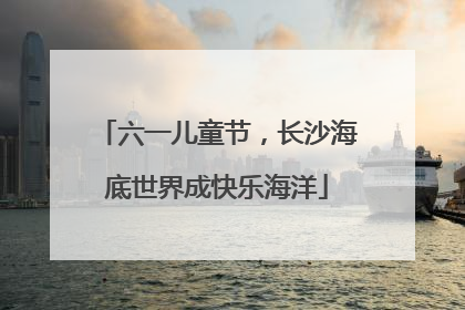 六一儿童节，长沙海底世界成快乐海洋