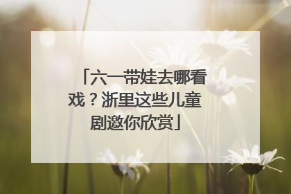 六一带娃去哪看戏？浙里这些儿童剧邀你欣赏