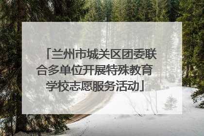 兰州市城关区团委联合多单位开展特殊教育学校志愿服务活动