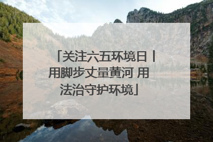 关注六五环境日丨用脚步丈量黄河 用法治守护环境