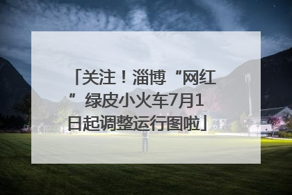 关注！淄博“网红”绿皮小火车7月1日起调整运行图啦