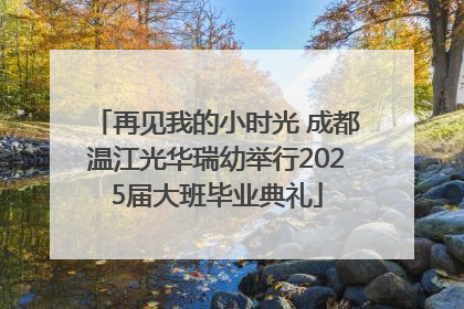 再见我的小时光 成都温江光华瑞幼举行2025届大班毕业典礼