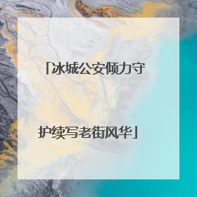 冰城公安倾力守护续写老街风华
