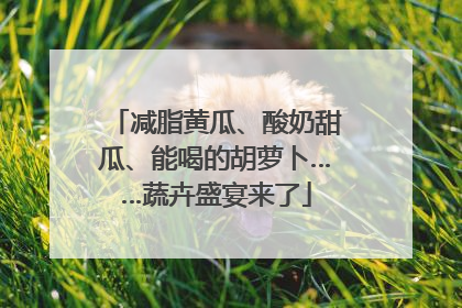 减脂黄瓜、酸奶甜瓜、能喝的胡萝卜……蔬卉盛宴来了