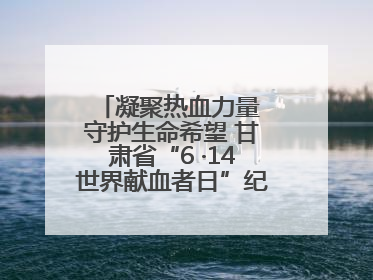 凝聚热血力量 守护生命希望 甘肃省“6 ·14世界献血者日”纪念活动在兰举行