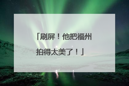 刷屏！他把福州拍得太美了！