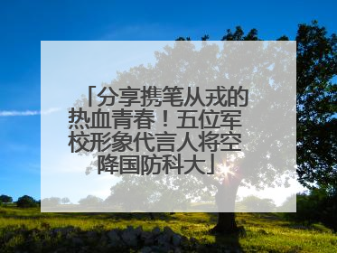 分享携笔从戎的热血青春！五位军校形象代言人将空降国防科大