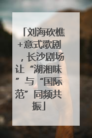 刘海砍樵+意式歌剧,长沙剧场让“湖湘味”与“国际范”同频共振