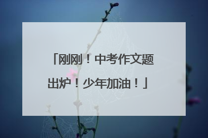 刚刚！中考作文题出炉！少年加油！