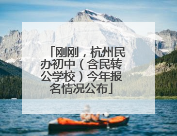 刚刚，杭州民办初中（含民转公学校）今年报名情况公布