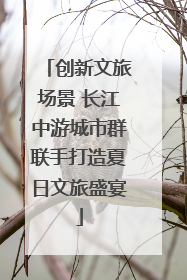 创新文旅场景 长江中游城市群联手打造夏日文旅盛宴