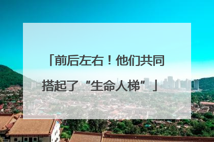 前后左右！他们共同搭起了“生命人梯”