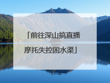 前往深山搞直播 摩托失控困水渠