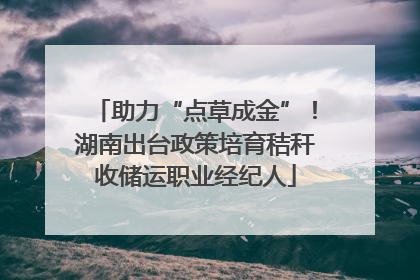 助力“点草成金”！湖南出台政策培育秸秆收储运职业经纪人