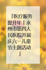 医疗服务提升年丨永州市第四人民医院开展庆六一儿童节主题活动