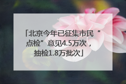 北京今年已征集市民“点检”意见4.5万次，抽检1.8万批次