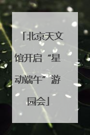 北京天文馆开启“星动端午”游园会