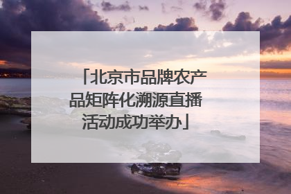 北京市品牌农产品矩阵化溯源直播活动成功举办