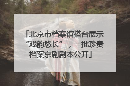 北京市档案馆搭台展示“戏韵悠长”，一批珍贵档案京剧剧本公开