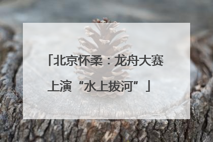 北京怀柔：龙舟大赛上演“水上拔河”