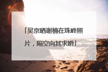 吴京晒谢楠在珠峰照片，隔空向其求婚
