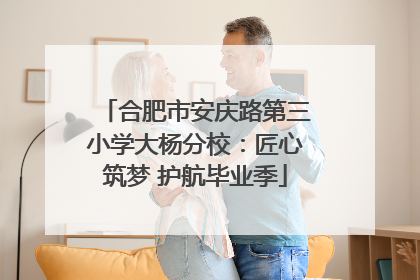 合肥市安庆路第三小学大杨分校：匠心筑梦 护航毕业季