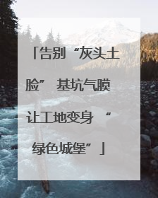 告别“灰头土脸” 基坑气膜让工地变身 “绿色城堡”