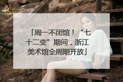 周一不闭馆！“七十二变”期间，浙江美术馆全周期开放