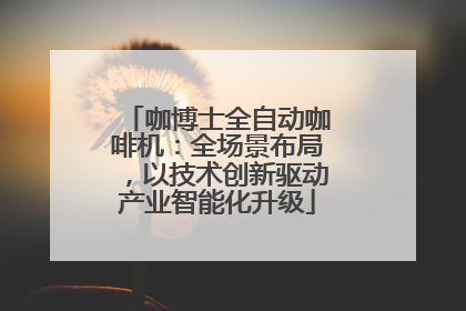 咖博士全自动咖啡机：全场景布局，以技术创新驱动产业智能化升级