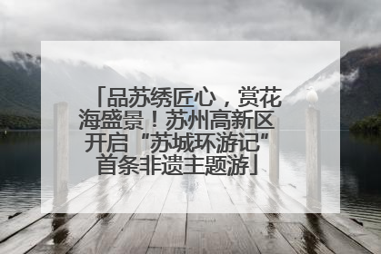品苏绣匠心，赏花海盛景！苏州高新区开启“苏城环游记”首条非遗主题游