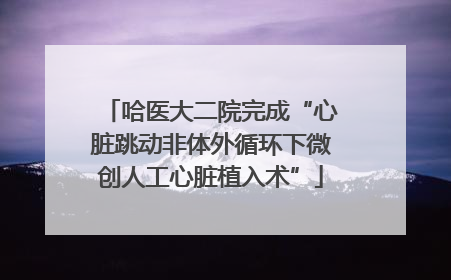 哈医大二院完成“心脏跳动非体外循环下微创人工心脏植入术”