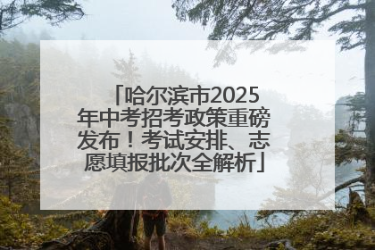 哈尔滨市2025年中考招考政策重磅发布！考试安排、志愿填报批次全解析