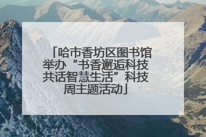 哈市香坊区图书馆举办“书香邂逅科技共话智慧生活”科技周主题活动