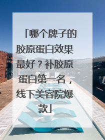 哪个牌子的胶原蛋白效果最好？补胶原蛋白第一名，线下美容院爆款